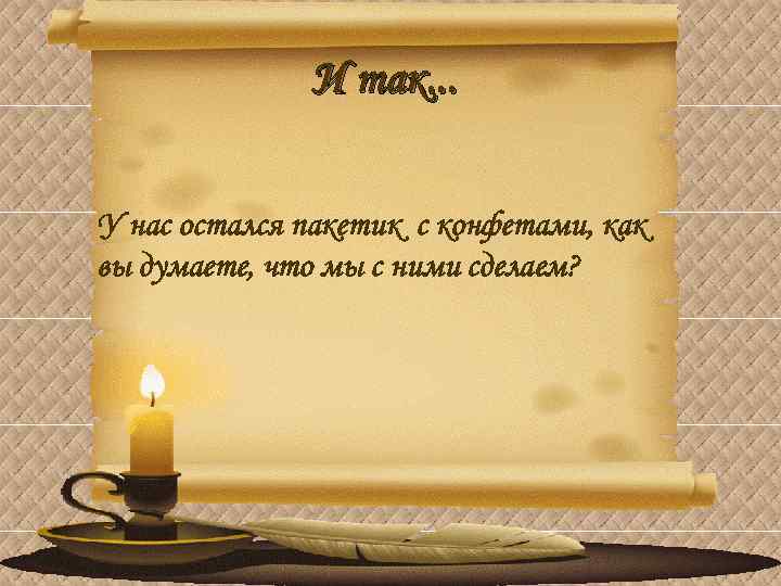 И так. . . У нас остался пакетик с конфетами, как вы думаете, что