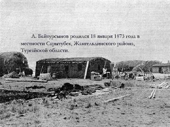 А. Байтурсынов родился 18 января 1873 года в местности Сарытубек, Жангельдинского района, Тургайской области.