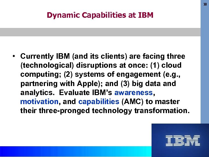 38 Dynamic Capabilities at IBM • Currently IBM (and its clients) are facing three