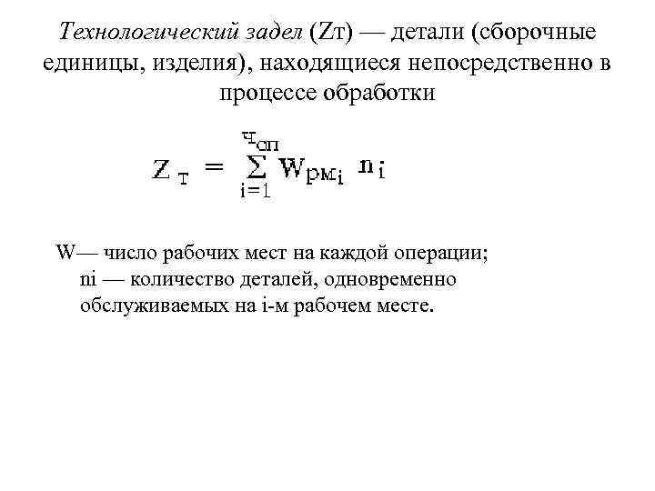 Технологический задел (Zт) — детали (сборочные единицы, изделия), находящиеся непосредственно в процессе обработки W—