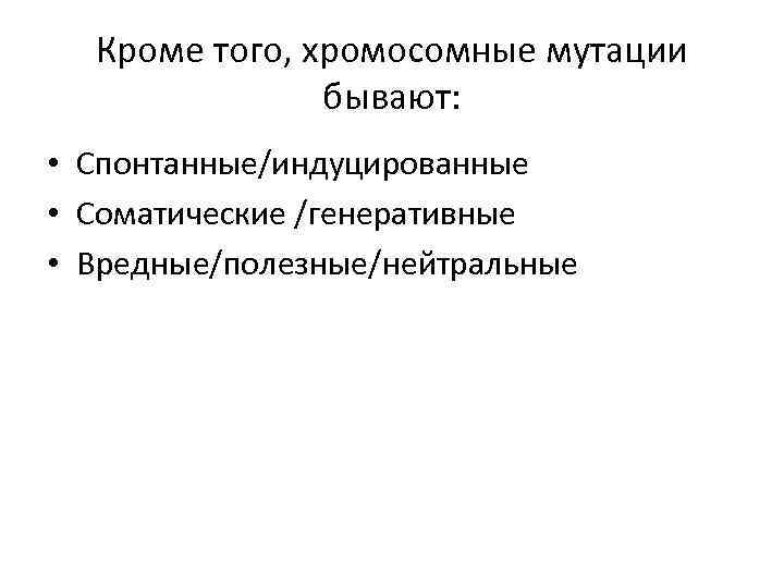 Кроме того, хромосомные мутации бывают: • Спонтанные/индуцированные • Соматические /генеративные • Вредные/полезные/нейтральные 
