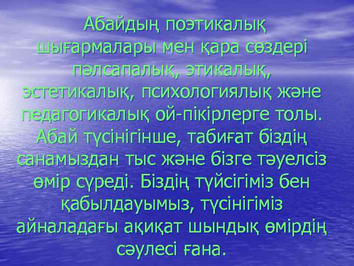 Абайдың поэтикалық шығармалары мен қара сөздері пәлсапалық, этикалық, эстетикалық, психологиялық және педагогикалық ой-пікірлерге толы.