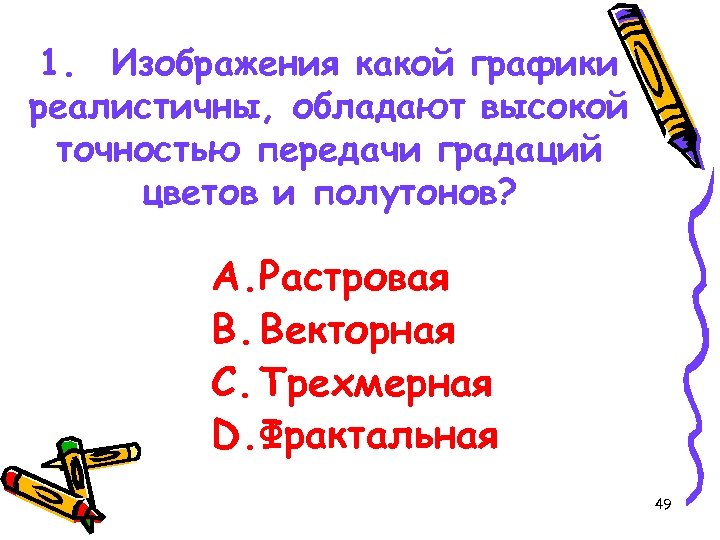 1. Изображения какой графики реалистичны, обладают высокой точностью передачи градаций цветов и полутонов? A.