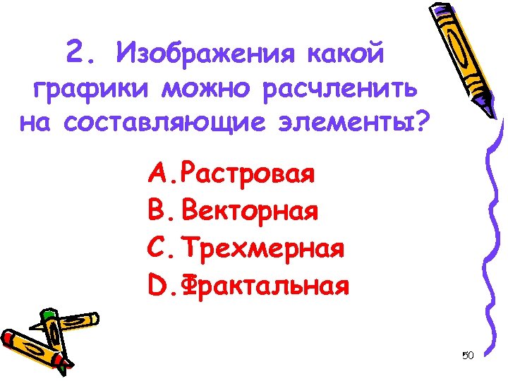 2. Изображения какой графики можно расчленить на составляющие элементы? A. Растровая B. Векторная C.