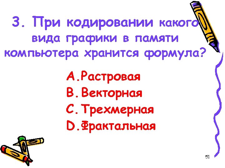 3. При кодировании какого вида графики в памяти компьютера хранится формула? A. Растровая B.