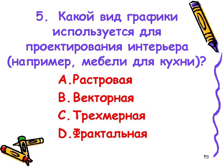 5. Какой вид графики используется для проектирования интерьера (например, мебели для кухни)? A. Растровая