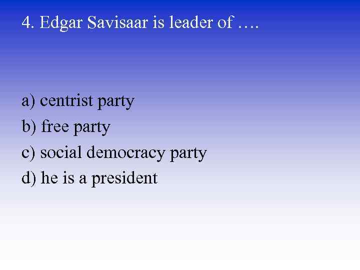 4. Edgar Savisaar is leader of …. a) centrist party b) free party c)