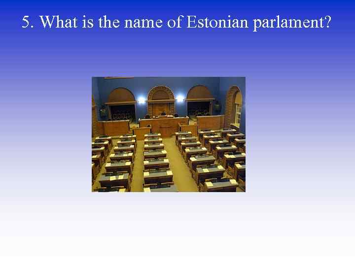 5. What is the name of Estonian parlament? 