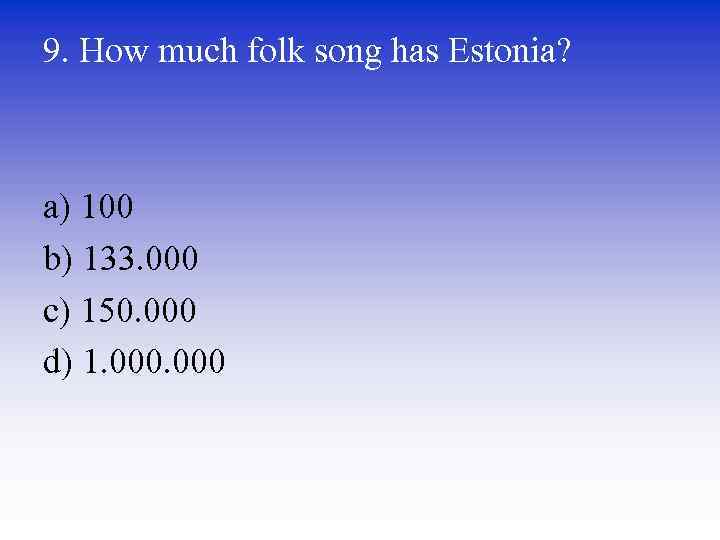 9. How much folk song has Estonia? a) 100 b) 133. 000 c) 150.