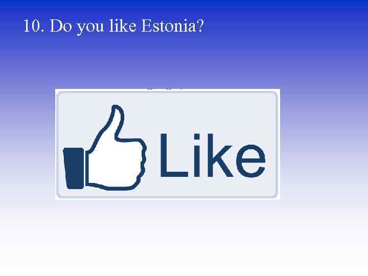 10. Do you like Estonia? 