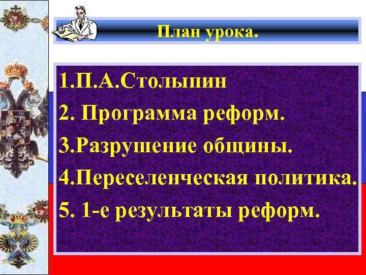 План урока. 1. П. А. Столыпин 2. Программа реформ. 3. Разрушение общины. 4. Переселенческая