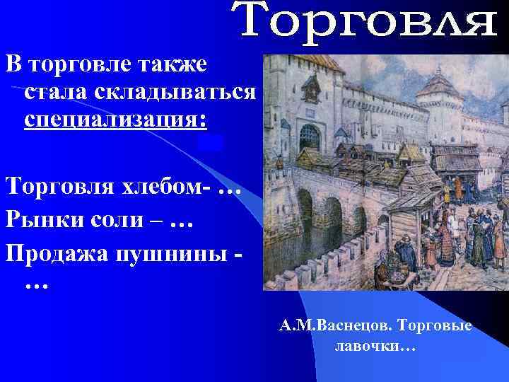 В торговле также стала складываться специализация: Торговля хлебом- … Рынки соли – … Продажа