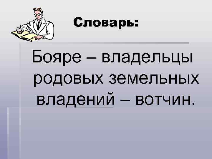 Словарь: Бояре – владельцы родовых земельных владений – вотчин. 