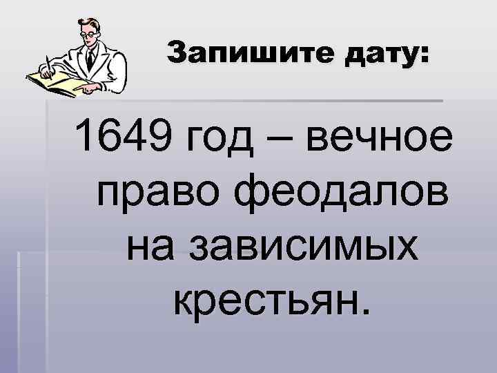 Запишите дату: 1649 год – вечное право феодалов на зависимых крестьян. 