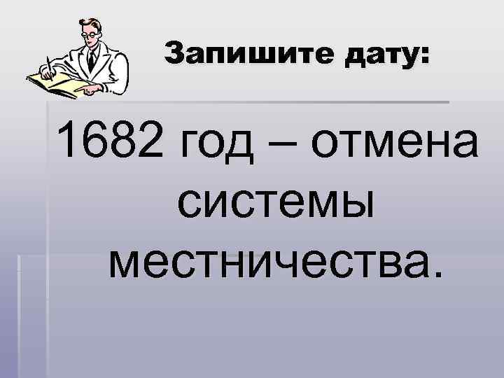 Запишите дату: 1682 год – отмена системы местничества. 