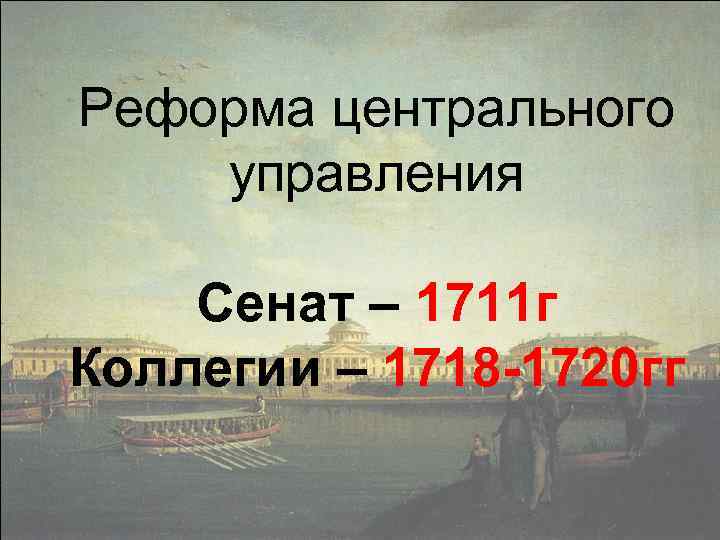 Реформа центрального управления Сенат – 1711 г Коллегии – 1718 -1720 гг 