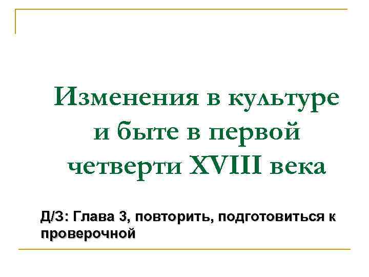 Изменения в культуре и быте в первой четверти XVIII века Д/З: Глава 3, повторить,