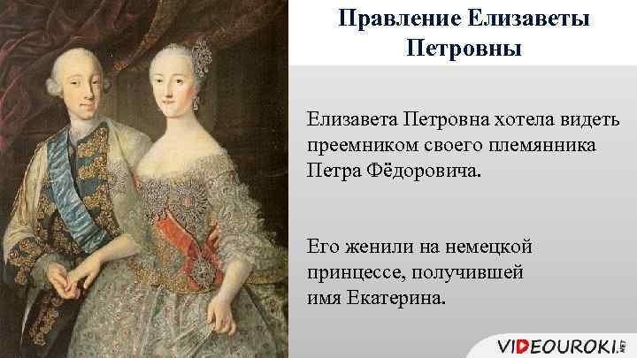Правление Елизаветы Петровны Елизавета Петровна хотела видеть преемником своего племянника Петра Фёдоровича. Его женили