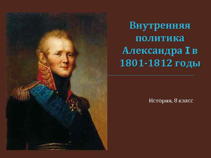 Внутренняя политика Александра I в 1801 -1812 годы История, 8 класс 