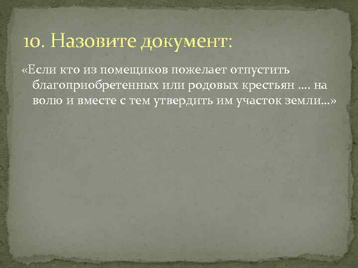 10. Назовите документ: «Если кто из помещиков пожелает отпустить благоприобретенных или родовых крестьян ….