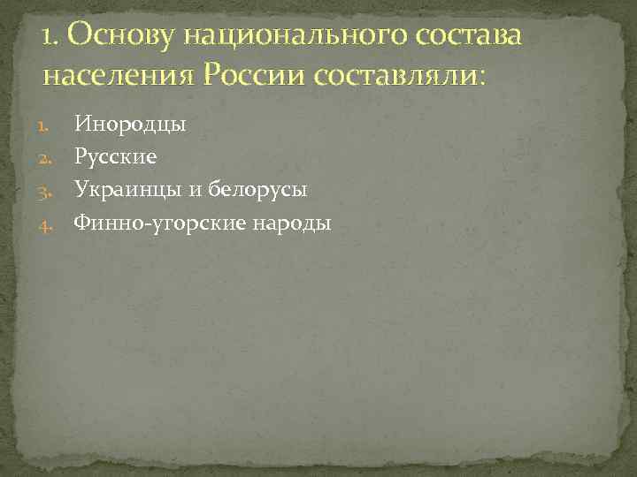 1. Основу национального состава населения России составляли: Инородцы 2. Русские 3. Украинцы и белорусы