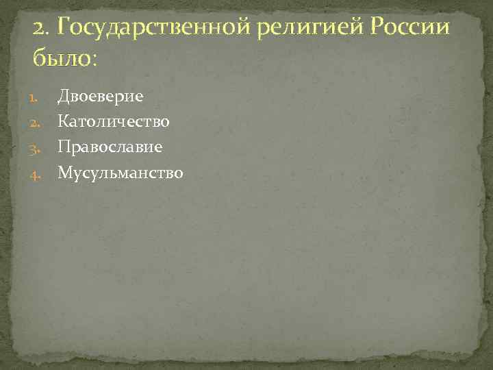 2. Государственной религией России было: Двоеверие 2. Католичество 3. Православие 4. Мусульманство 1. 
