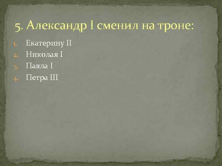 5. Александр I сменил на троне: Екатерину II 2. Николая I 3. Павла I