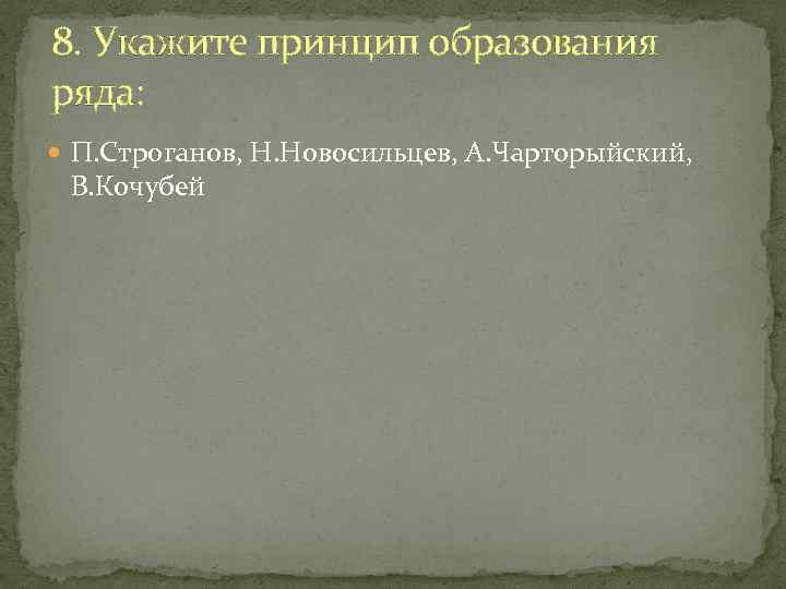 8. Укажите принцип образования ряда: П. Строганов, Н. Новосильцев, А. Чарторыйский, В. Кочубей 