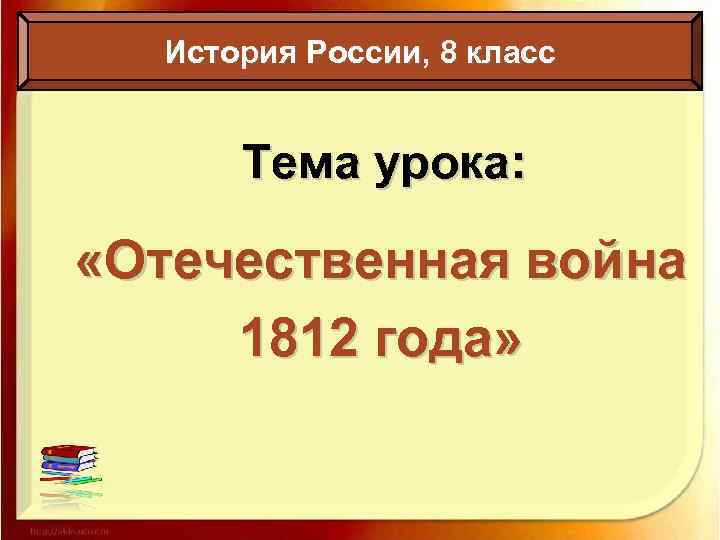 История России, 8 класс Тема урока: «Отечественная война 1812 года» 
