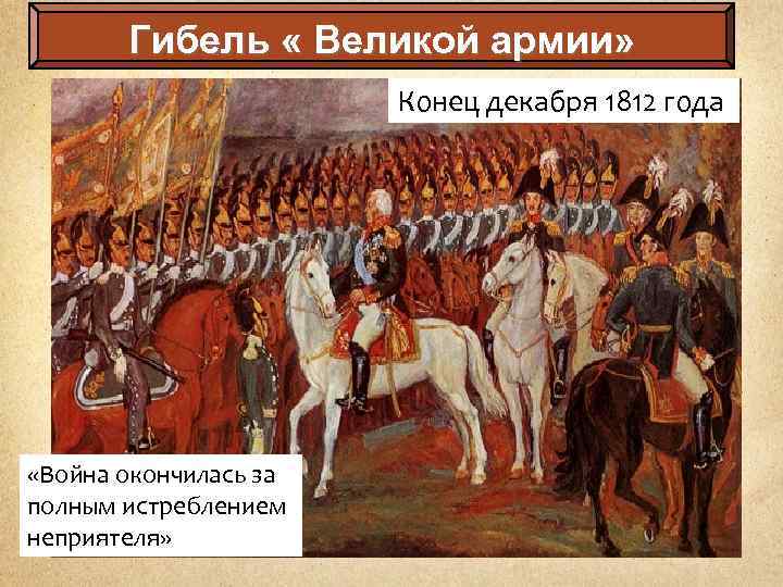 Гибель « Великой армии» Конец декабря 1812 года «Война окончилась за полным истреблением неприятеля»