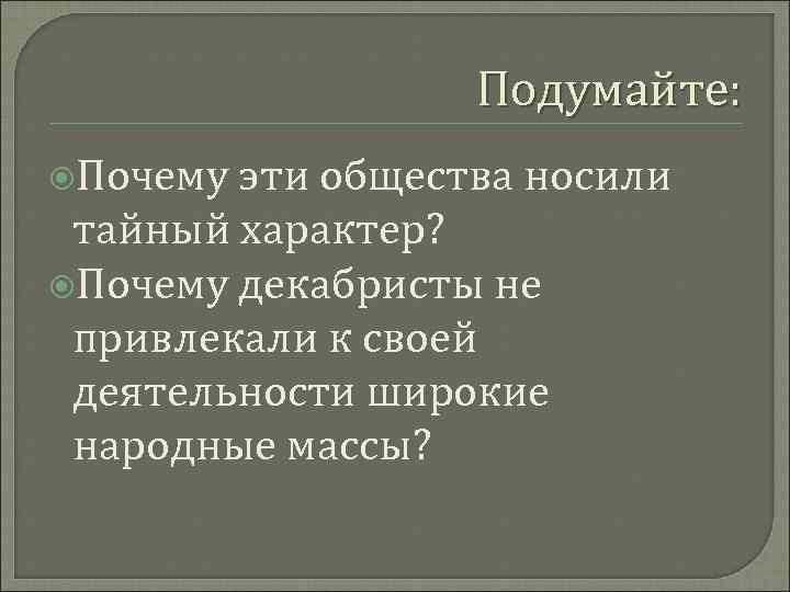 Подумайте: Почему эти общества носили тайный характер? Почему декабристы не привлекали к своей деятельности