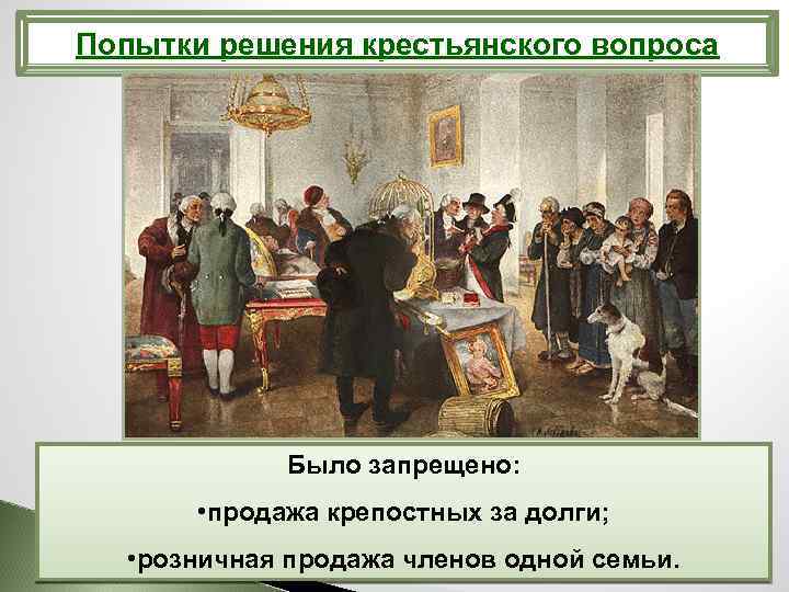 Попытки решения крестьянского вопроса Было запрещено: • продажа крепостных за долги; • розничная продажа