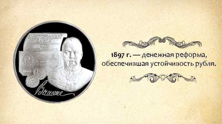 1897 г. — денежная реформа, обеспечившая устойчивость рубля. 