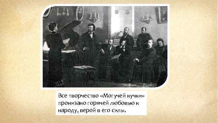 Все творчество «Могучей кучки» пронизано горячей любовью к народу, верой в его силы. 