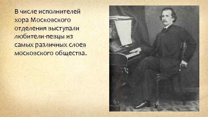 В числе исполнителей хора Московского отделения выступали любители-певцы из самых различных слоев московского общества.