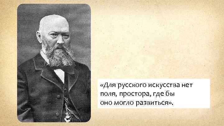  «Для русского искусства нет поля, простора, где бы оно могло развиться» . 