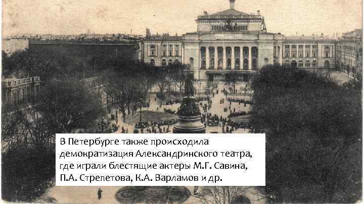 В Петербурге также происходила демократизация Александринского театра, где играли блестящие актеры М. Г. Савина,