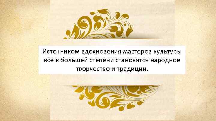 Источником вдохновения мастеров культуры все в большей степени становятся народное творчество и традиции. 