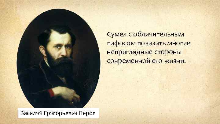 Сумел с обличительным пафосом показать многие неприглядные стороны современной его жизни. Василий Григорьевич Перов