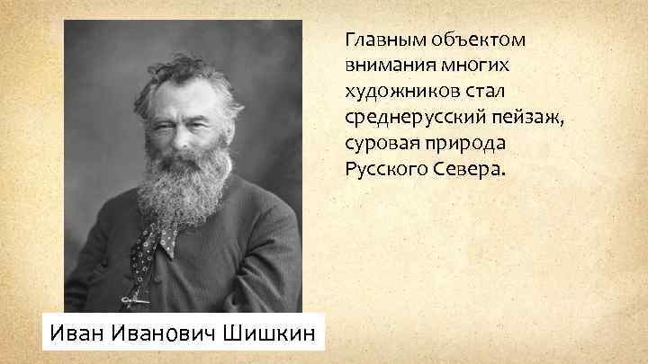 Главным объектом внимания многих художников стал среднерусский пейзаж, суровая природа Русского Севера. Иванович Шишкин