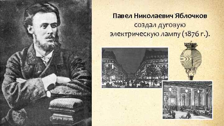 Павел Николаевич Яблочков создал дуговую электрическую лампу (1876 г. ). 