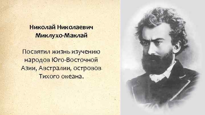 Николай Николаевич Миклухо-Маклай Посвятил жизнь изучению народов Юго-Восточной Азии, Австралии, островов Тихого океана. 