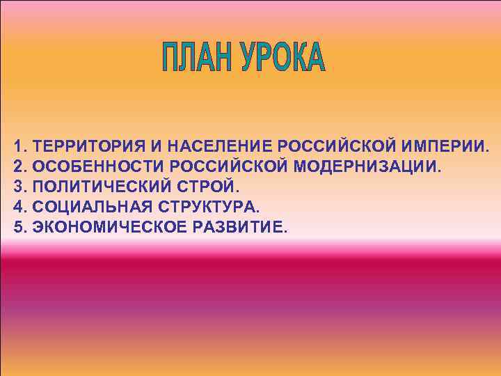 1. ТЕРРИТОРИЯ И НАСЕЛЕНИЕ РОССИЙСКОЙ ИМПЕРИИ. 2. ОСОБЕННОСТИ РОССИЙСКОЙ МОДЕРНИЗАЦИИ. 3. ПОЛИТИЧЕСКИЙ СТРОЙ. 4.