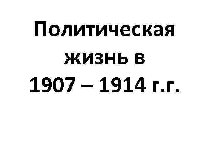 Политическая жизнь в 1907 – 1914 г. г. 