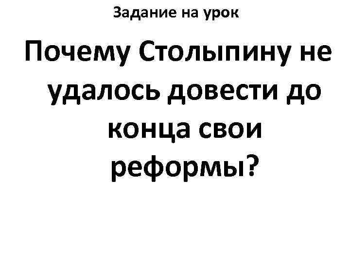 Задание на урок Почему Столыпину не удалось довести до конца свои реформы? 