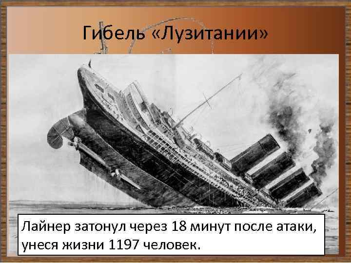 Гибель «Лузитании» Лайнер затонул через 18 минут после атаки, унеся жизни 1197 человек. 