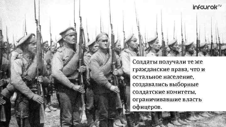 Солдаты получали те же гражданские права, что и остальное население, создавались выборные солдатские комитеты,