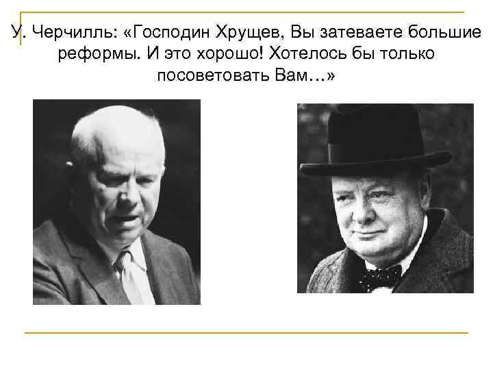 У. Черчилль: «Господин Хрущев, Вы затеваете большие реформы. И это хорошо! Хотелось бы только