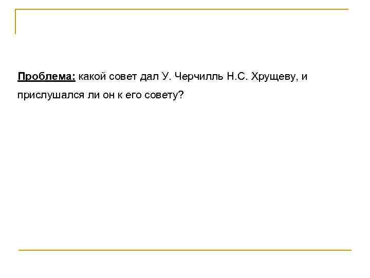 Проблема: какой совет дал У. Черчилль Н. С. Хрущеву, и прислушался ли он к