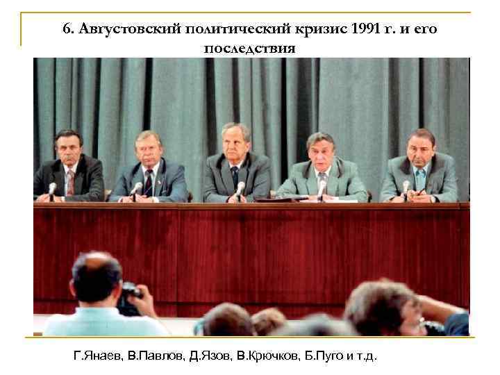 6. Августовский политический кризис 1991 г. и его последствия Г. Янаев, В. Павлов, Д.